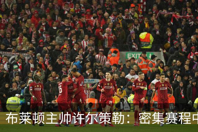 布莱顿主帅许尔策勒：密集赛程中的精神韧性与战术信心