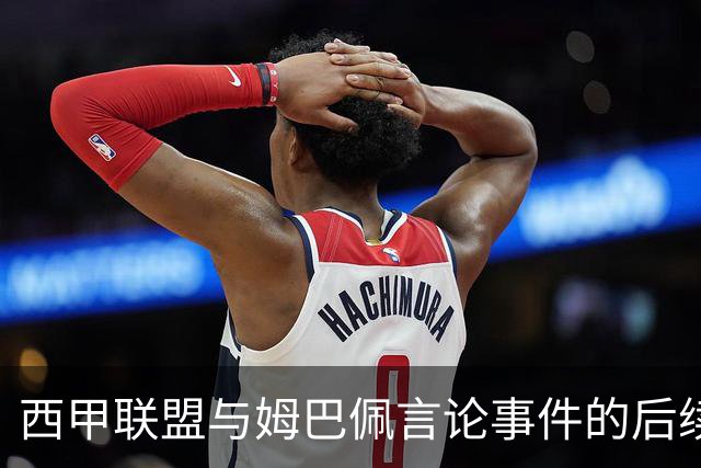 西甲联盟与姆巴佩言论事件的后续处理分析